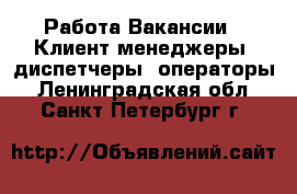 Работа Вакансии - Клиент-менеджеры, диспетчеры, операторы. Ленинградская обл.,Санкт-Петербург г.